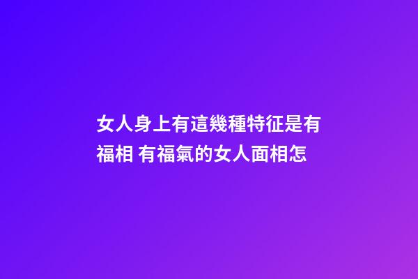 女人身上有這幾種特征是有福相 有福氣的女人面相怎